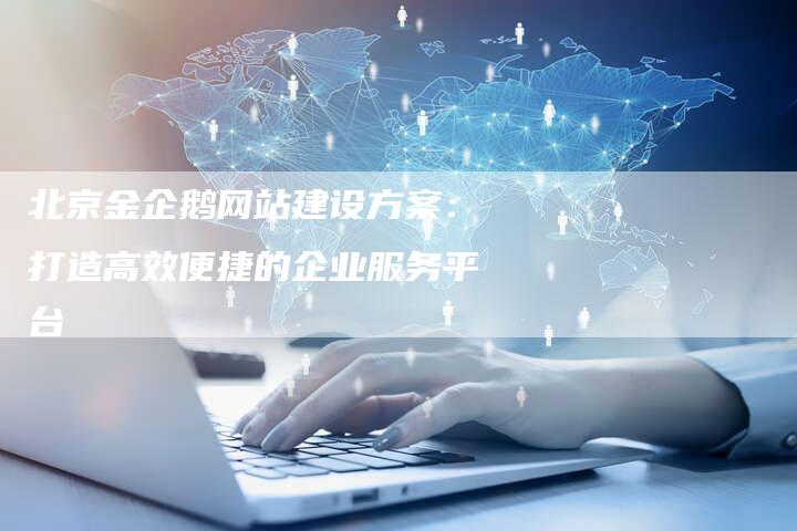 北京金企鹅网站建设方案：打造高效便捷的企业服务平台