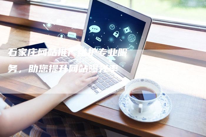 石家庄网站推广维护专业服务，助您提升网站曝光率