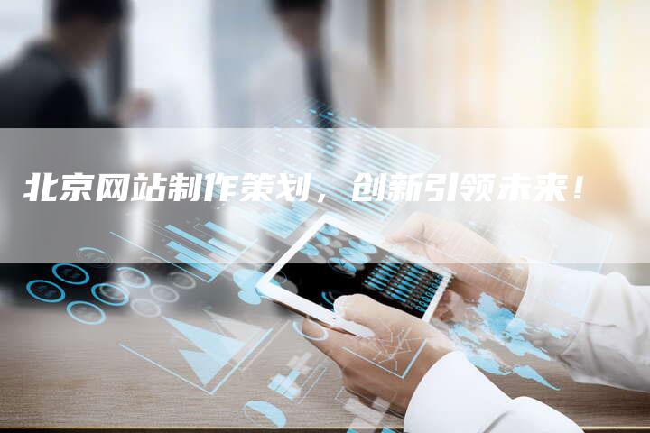 北京网站制作策划，创新引领未来！