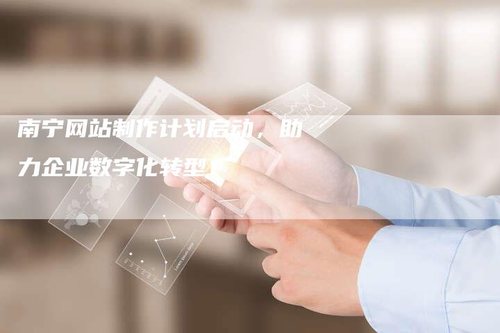 南宁网站制作计划启动，助力企业数字化转型！